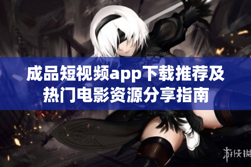成品短视频app下载推荐及热门电影资源分享指南