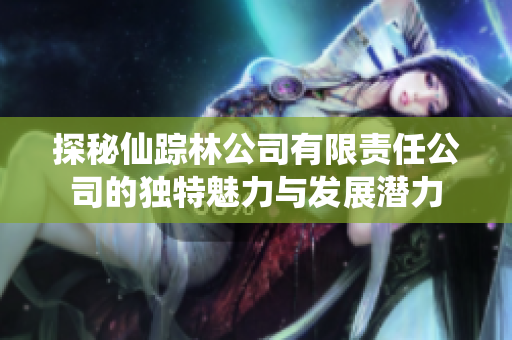 探秘仙踪林公司有限责任公司的独特魅力与发展潜力