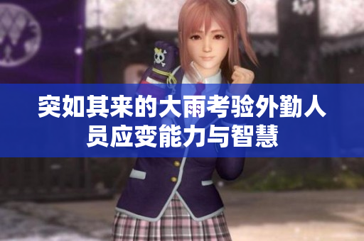 突如其来的大雨考验外勤人员应变能力与智慧