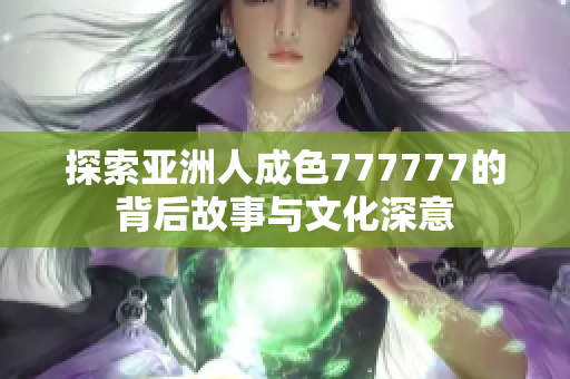探索亚洲人成色777777的背后故事与文化深意