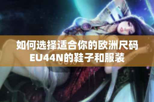 如何选择适合你的欧洲尺码EU44N的鞋子和服装
