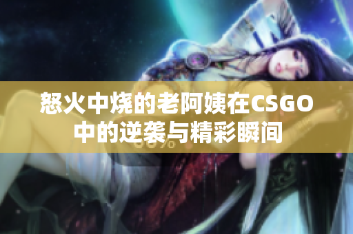 怒火中烧的老阿姨在CSGO中的逆袭与精彩瞬间