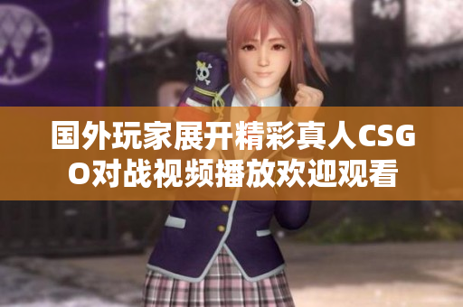 国外玩家展开精彩真人CSGO对战视频播放欢迎观看