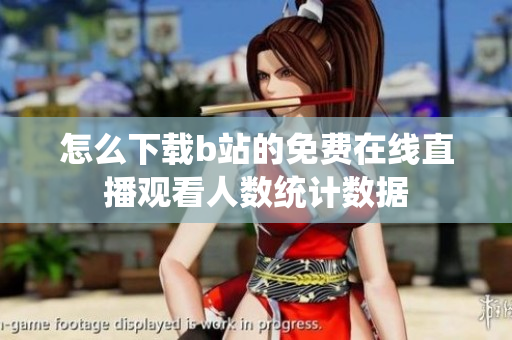怎么下载b站的免费在线直播观看人数统计数据