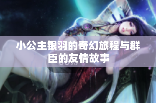 小公主银羽的奇幻旅程与群臣的友情故事