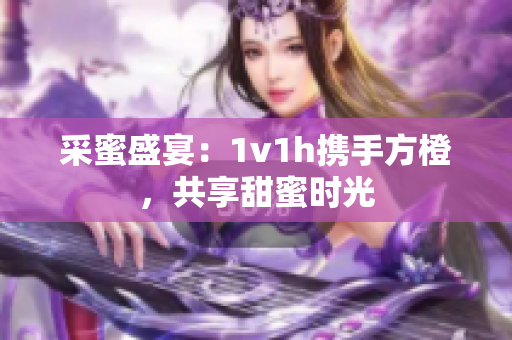 采蜜盛宴：1v1h携手方橙，共享甜蜜时光