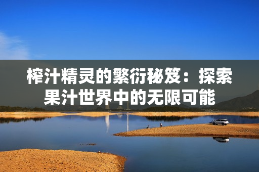榨汁精灵的繁衍秘笈：探索果汁世界中的无限可能