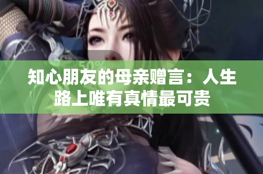 知心朋友的母亲赠言：人生路上唯有真情最可贵