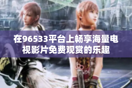 在96533平台上畅享海量电视影片免费观赏的乐趣