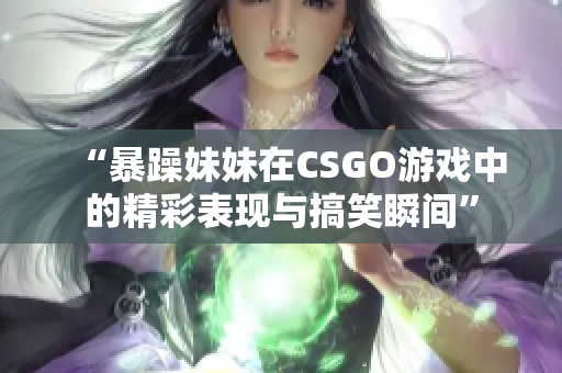 “暴躁妹妹在CSGO游戏中的精彩表现与搞笑瞬间”