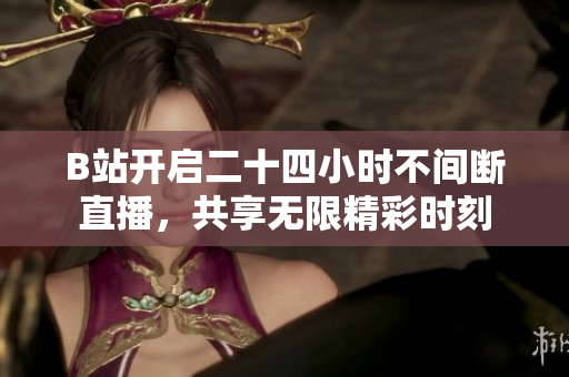 B站开启二十四小时不间断直播，共享无限精彩时刻