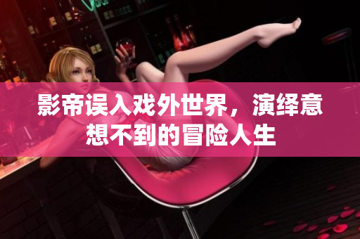影帝误入戏外世界，演绎意想不到的冒险人生