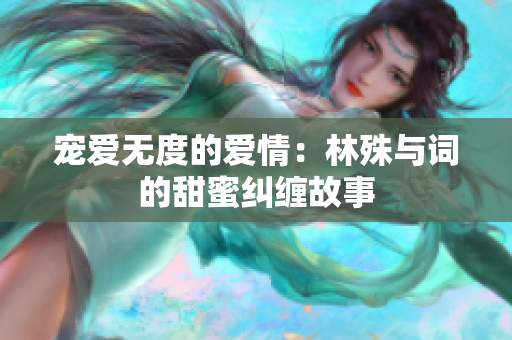 宠爱无度的爱情：林殊与词的甜蜜纠缠故事
