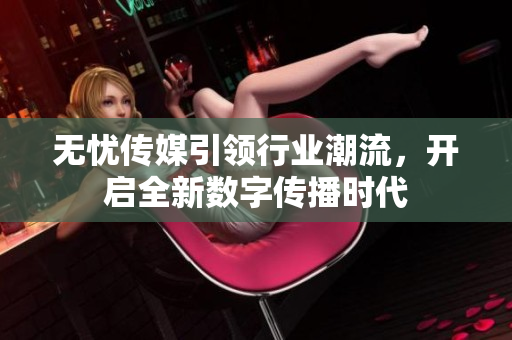 无忧传媒引领行业潮流，开启全新数字传播时代