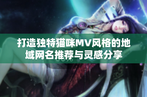 打造独特猫咪MV风格的地域网名推荐与灵感分享