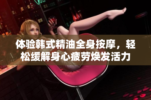体验韩式精油全身按摩，轻松缓解身心疲劳焕发活力