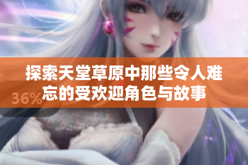 探索天堂草原中那些令人难忘的受欢迎角色与故事