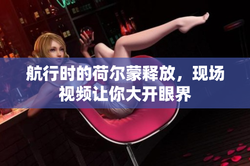航行时的荷尔蒙释放，现场视频让你大开眼界