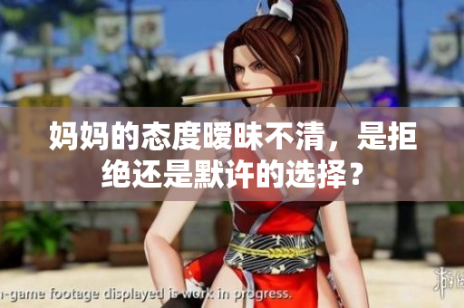 妈妈的态度暧昧不清，是拒绝还是默许的选择？