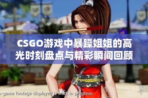 CSGO游戏中暴躁姐姐的高光时刻盘点与精彩瞬间回顾
