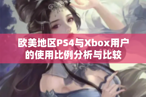 欧美地区PS4与Xbox用户的使用比例分析与比较