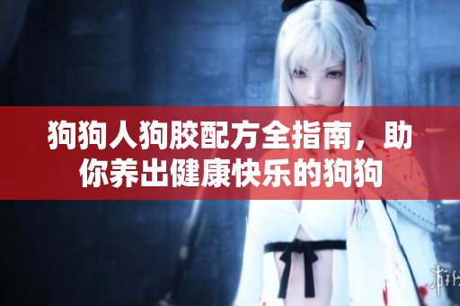 狗狗人狗胶配方全指南，助你养出健康快乐的狗狗