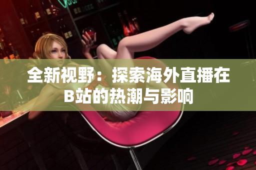 全新视野：探索海外直播在B站的热潮与影响