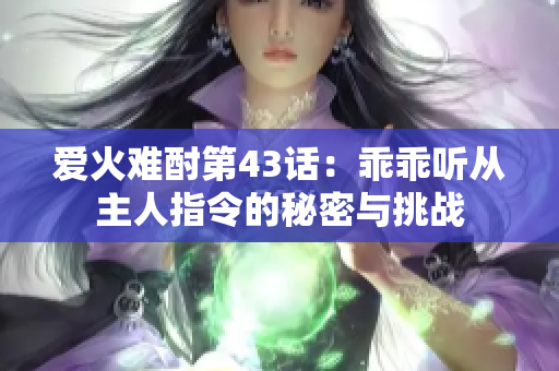 爱火难酎第43话：乖乖听从主人指令的秘密与挑战