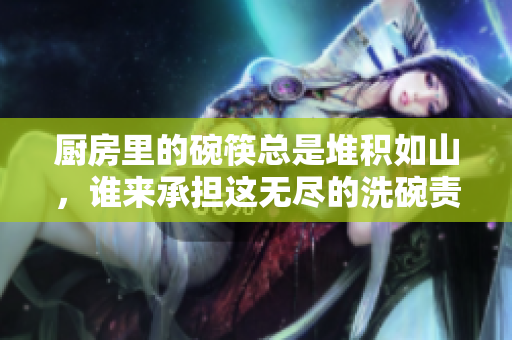 厨房里的碗筷总是堆积如山，谁来承担这无尽的洗碗责任