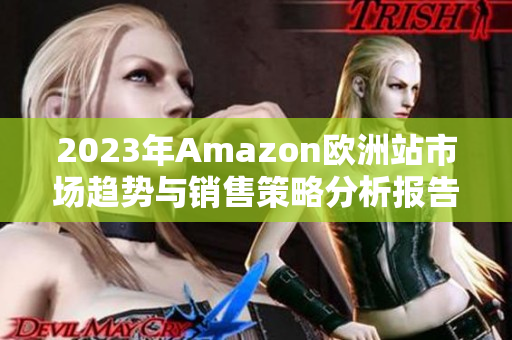2023年Amazon欧洲站市场趋势与销售策略分析报告
