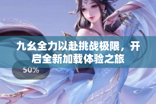 九幺全力以赴挑战极限，开启全新加载体验之旅