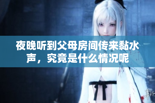夜晚听到父母房间传来黏水声，究竟是什么情况呢