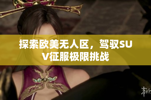 探索欧美无人区，驾驭SUV征服极限挑战