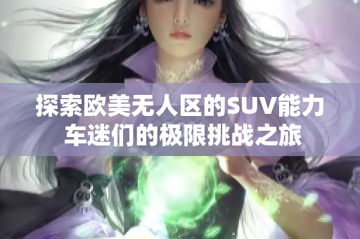 探索欧美无人区的SUV能力 车迷们的极限挑战之旅