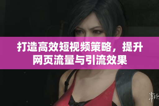 打造高效短视频策略，提升网页流量与引流效果