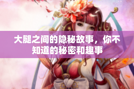 大腿之间的隐秘故事，你不知道的秘密和趣事