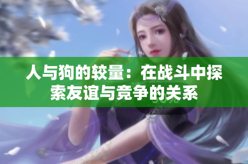 人与狗的较量：在战斗中探索友谊与竞争的关系