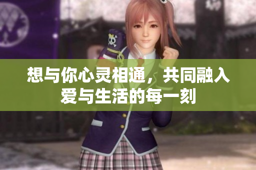 想与你心灵相通，共同融入爱与生活的每一刻