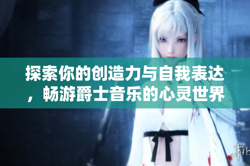 探索你的创造力与自我表达，畅游爵士音乐的心灵世界
