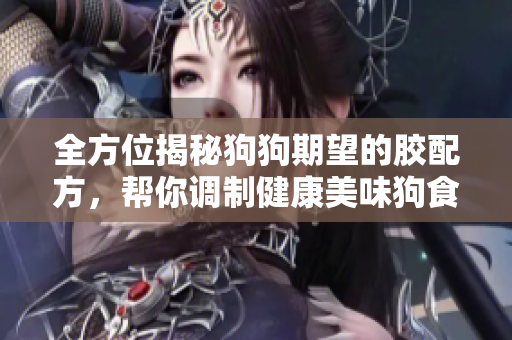 全方位揭秘狗狗期望的胶配方，帮你调制健康美味狗食