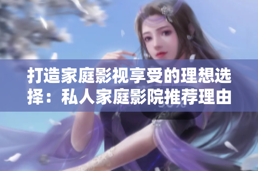 打造家庭影视享受的理想选择：私人家庭影院推荐理由解析