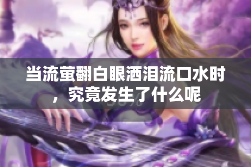 当流萤翻白眼洒泪流口水时，究竟发生了什么呢