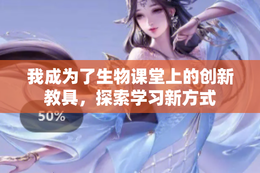 我成为了生物课堂上的创新教具，探索学习新方式