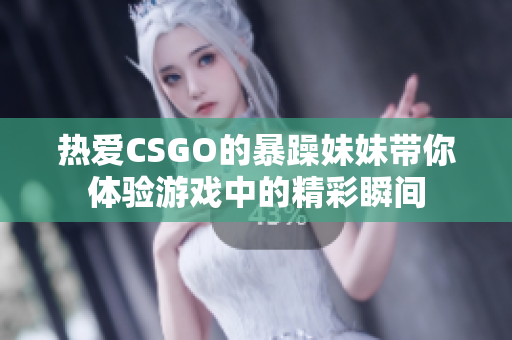 热爱CSGO的暴躁妹妹带你体验游戏中的精彩瞬间