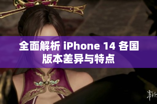 全面解析 iPhone 14 各国版本差异与特点