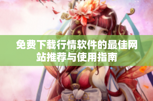 免费下载行情软件的最佳网站推荐与使用指南