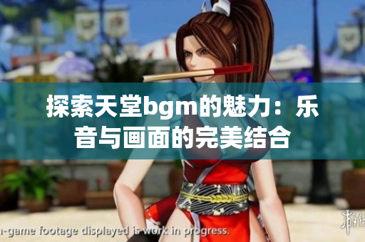 探索天堂bgm的魅力：乐音与画面的完美结合