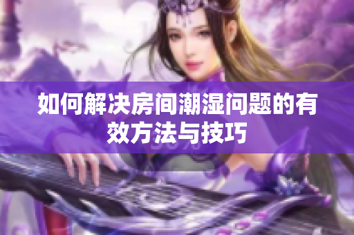 如何解决房间潮湿问题的有效方法与技巧