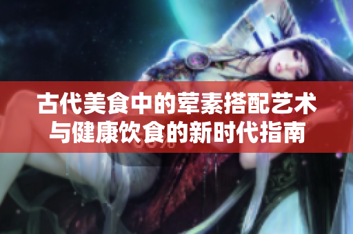 古代美食中的荤素搭配艺术与健康饮食的新时代指南