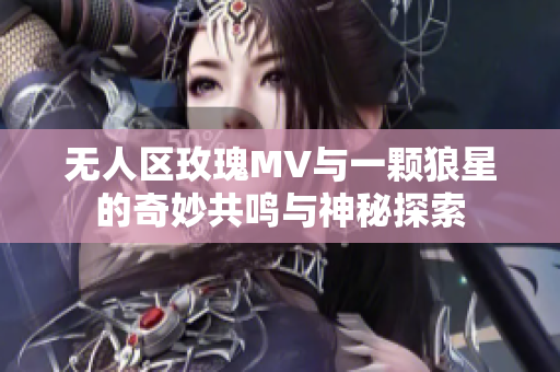 无人区玫瑰MV与一颗狼星的奇妙共鸣与神秘探索